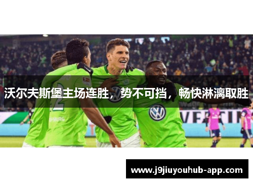 沃尔夫斯堡主场连胜，势不可挡，畅快淋漓取胜