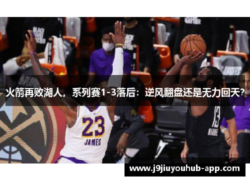 火箭再败湖人，系列赛1-3落后：逆风翻盘还是无力回天？