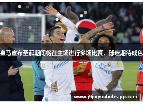 皇马宣布圣诞期间将在主场进行多场比赛，球迷期待成色