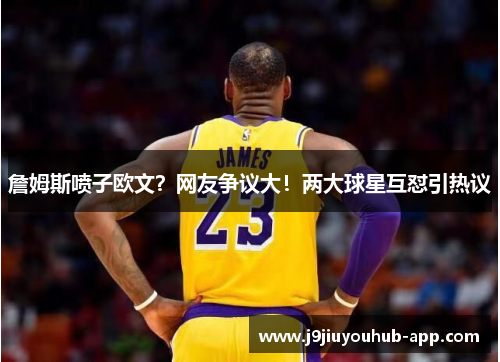 詹姆斯喷子欧文？网友争议大！两大球星互怼引热议