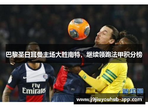 巴黎圣日耳曼主场大胜南特，继续领跑法甲积分榜