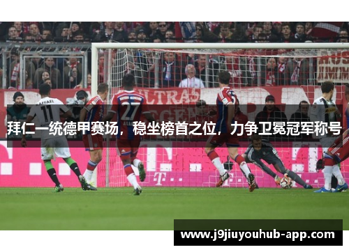 拜仁一统德甲赛场，稳坐榜首之位，力争卫冕冠军称号