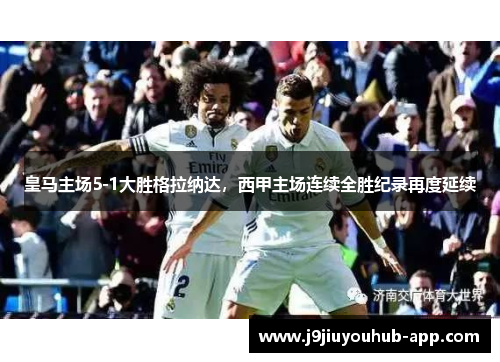 皇马主场5-1大胜格拉纳达，西甲主场连续全胜纪录再度延续