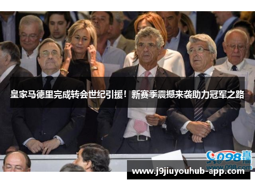 皇家马德里完成转会世纪引援！新赛季震撼来袭助力冠军之路