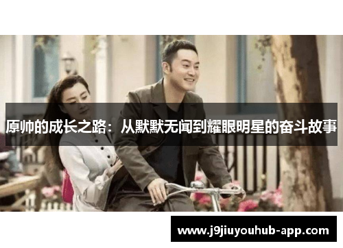 原帅的成长之路：从默默无闻到耀眼明星的奋斗故事