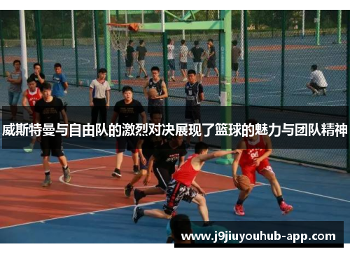 威斯特曼与自由队的激烈对决展现了篮球的魅力与团队精神