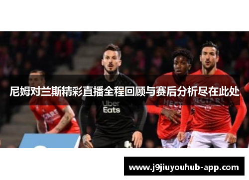 尼姆对兰斯精彩直播全程回顾与赛后分析尽在此处