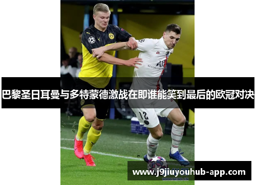 巴黎圣日耳曼与多特蒙德激战在即谁能笑到最后的欧冠对决