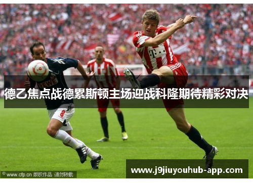 德乙焦点战德累斯顿主场迎战科隆期待精彩对决