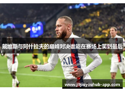 戴维斯与阿什拉夫的巅峰对决谁能在赛场上笑到最后