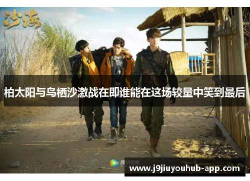 柏太阳与鸟栖沙激战在即谁能在这场较量中笑到最后