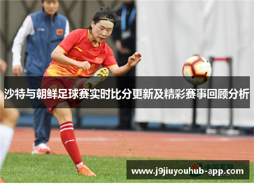 沙特与朝鲜足球赛实时比分更新及精彩赛事回顾分析