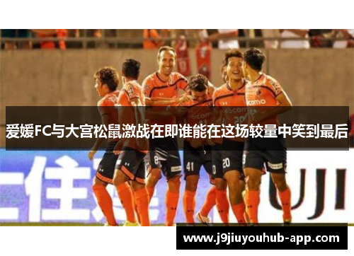 爱媛FC与大宫松鼠激战在即谁能在这场较量中笑到最后