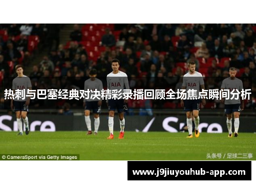 热刺与巴塞经典对决精彩录播回顾全场焦点瞬间分析